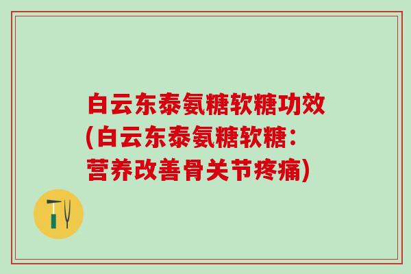 白云东泰氨糖软糖功效(白云东泰氨糖软糖：营养改善骨关节疼痛)
