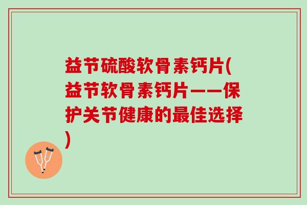 益节硫酸软骨素钙片(益节软骨素钙片——保护关节健康的最佳选择)