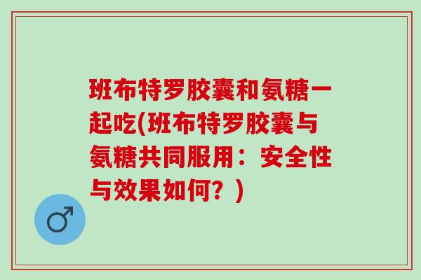 班布特罗胶囊和氨糖一起吃(班布特罗胶囊与氨糖共同服用：安全性与效果如何？)