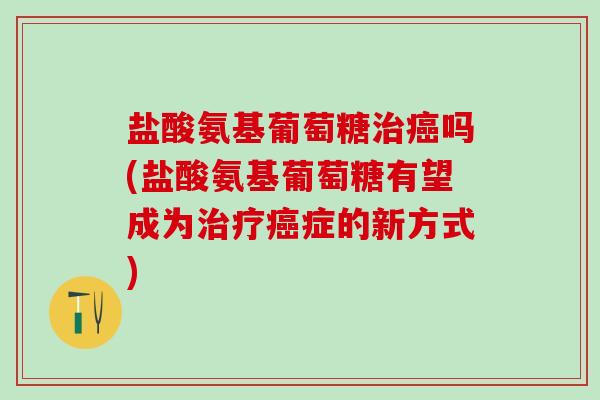 盐酸氨基葡萄糖治癌吗(盐酸氨基葡萄糖有望成为治疗癌症的新方式)