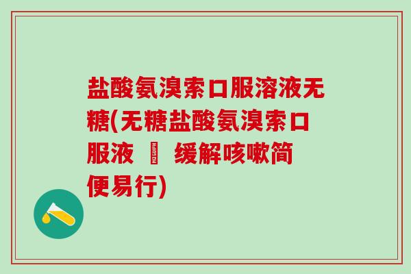 盐酸氨溴索口服溶液无糖(无糖盐酸氨溴索口服液 – 缓解咳嗽简便易行)