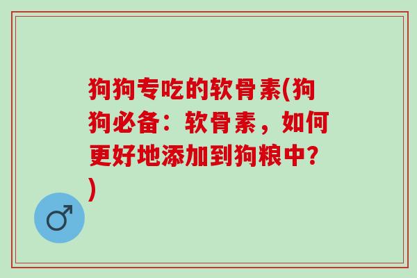 狗狗专吃的软骨素(狗狗必备：软骨素，如何更好地添加到狗粮中？)