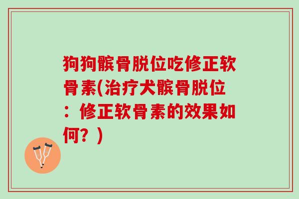 狗狗髌骨脱位吃修正软骨素(治疗犬髌骨脱位：修正软骨素的效果如何？)
