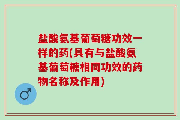 盐酸氨基葡萄糖功效一样的药(具有与盐酸氨基葡萄糖相同功效的药物名称及作用)