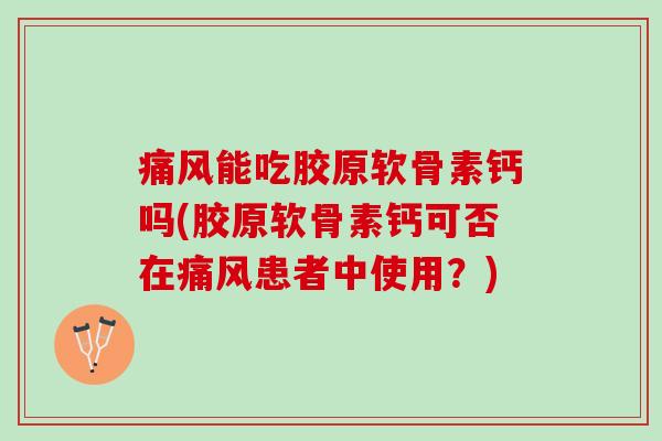 痛风能吃胶原软骨素钙吗(胶原软骨素钙可否在痛风患者中使用？)
