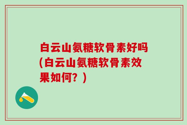 白云山氨糖软骨素好吗(白云山氨糖软骨素效果如何？)