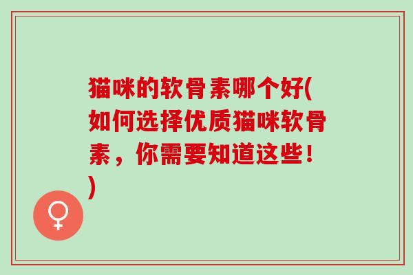 猫咪的软骨素哪个好(如何选择优质猫咪软骨素，你需要知道这些！)