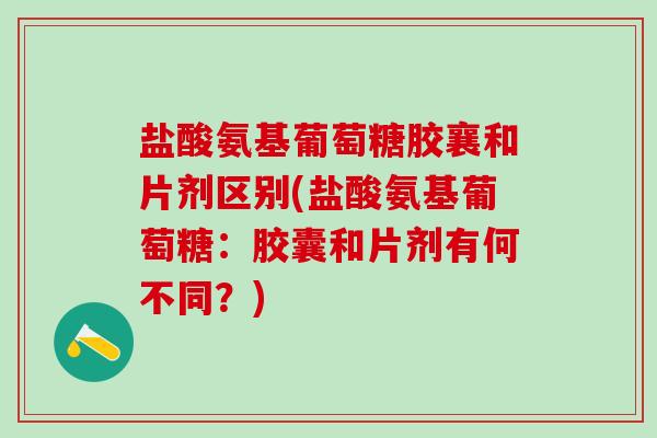 盐酸氨基葡萄糖胶襄和片剂区别(盐酸氨基葡萄糖：胶囊和片剂有何不同？)