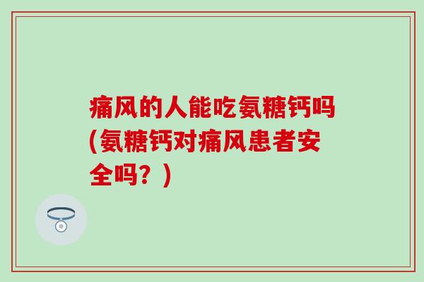 痛风的人能吃氨糖钙吗(氨糖钙对痛风患者安全吗？)