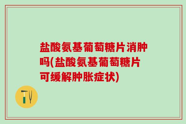 盐酸氨基葡萄糖片消肿吗(盐酸氨基葡萄糖片可缓解肿胀症状)