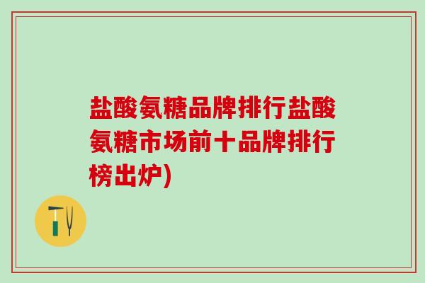 盐酸氨糖品牌排行盐酸氨糖市场前十品牌排行榜出炉)