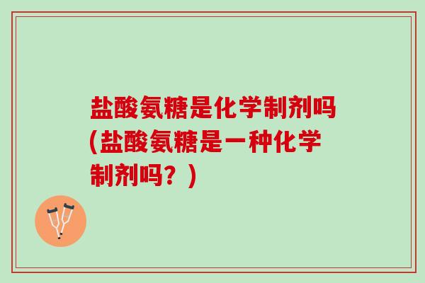 盐酸氨糖是化学制剂吗(盐酸氨糖是一种化学制剂吗？)