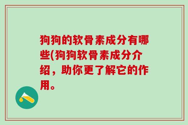 狗狗的软骨素成分有哪些(狗狗软骨素成分介绍，助你更了解它的作用。