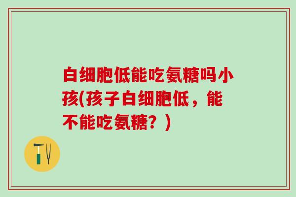 低能吃氨糖吗小孩(孩子低，能不能吃氨糖？)