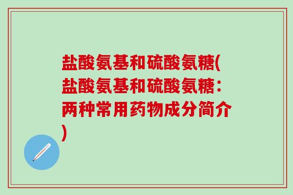 盐酸氨基和硫酸氨糖(盐酸氨基和硫酸氨糖：两种常用药物成分简介)