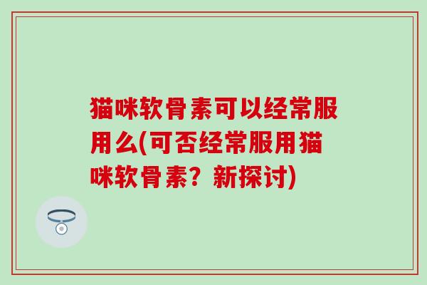 猫咪软骨素可以经常服用么(可否经常服用猫咪软骨素？新探讨)