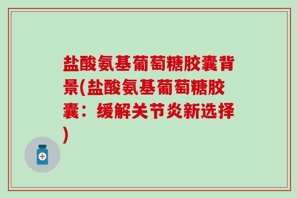 盐酸氨基葡萄糖胶囊背景(盐酸氨基葡萄糖胶囊：缓解关节炎新选择)