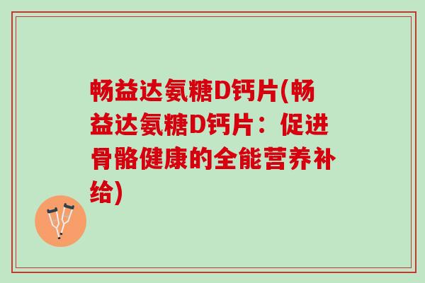 畅益达氨糖D钙片(畅益达氨糖D钙片:促进骨骼健康的全能营养补给) 畅益达氨糖D钙片(畅益达氨糖D钙片:促进骨骼健康的全能营养补给)