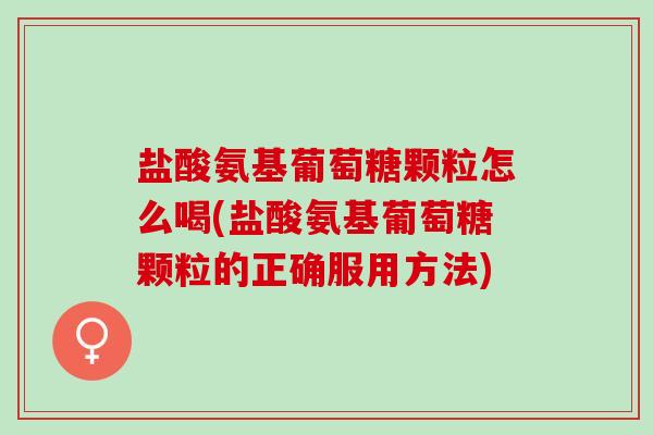 盐酸氨基葡萄糖颗粒怎么喝(盐酸氨基葡萄糖颗粒的正确服用方法)
