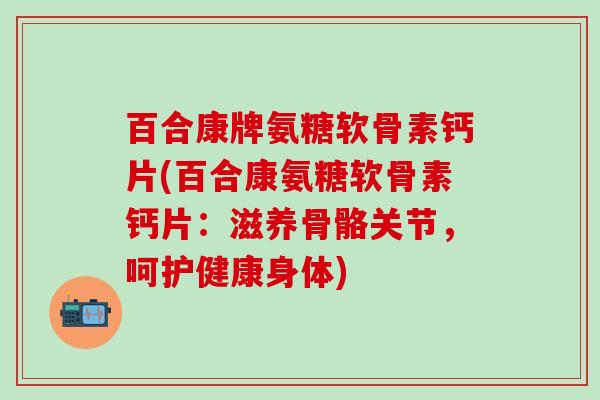 百合康牌氨糖软骨素钙片(百合康氨糖软骨素钙片：滋养骨骼关节，呵护健康身体)