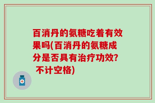 百消丹的氨糖吃着有效果吗(百消丹的氨糖成分是否具有治疗功效？ 不计空格)