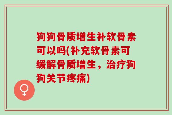 狗狗骨质增生补软骨素可以吗(补充软骨素可缓解骨质增生，治疗狗狗关节疼痛)