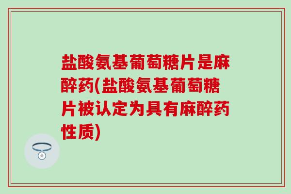 盐酸氨基葡萄糖片是麻醉药(盐酸氨基葡萄糖片被认定为具有麻醉药性质)