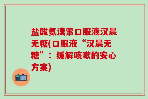 盐酸氨溴索口服液汉晨无糖(口服液“汉晨无糖”：缓解咳嗽的安心方案)