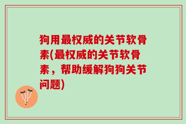 狗用最权威的关节软骨素(最权威的关节软骨素，帮助缓解狗狗关节问题)