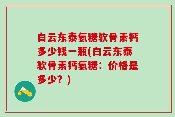 白云东泰氨糖软骨素钙多少钱一瓶(白云东泰软骨素钙氨糖：价格是多少？)