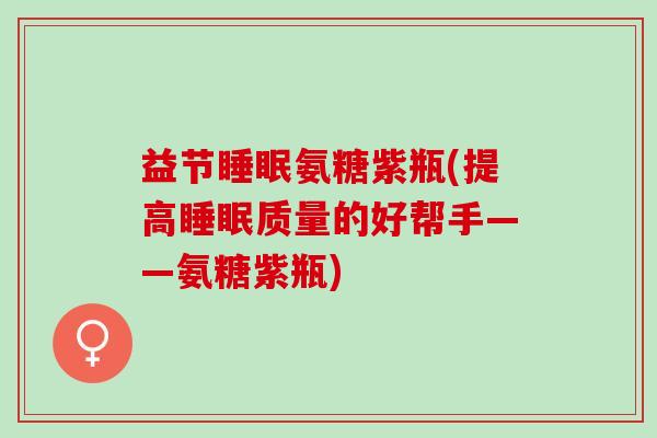益节睡眠氨糖紫瓶(提高睡眠质量的好帮手——氨糖紫瓶)