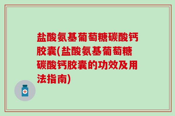 盐酸氨基葡萄糖碳酸钙胶囊(盐酸氨基葡萄糖碳酸钙胶囊的功效及用法指南)