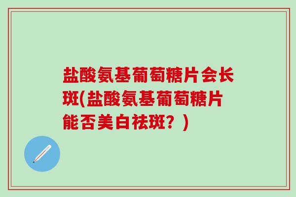 盐酸氨基葡萄糖片会长斑(盐酸氨基葡萄糖片能否美白祛斑?) 盐酸氨基葡萄糖片会长斑(盐酸氨基葡萄糖片能否美白祛斑?)