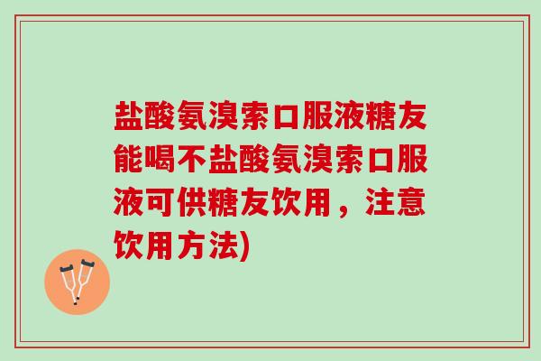 盐酸氨溴索口服液糖友能喝不盐酸氨溴索口服液可供糖友饮用，注意饮用方法)