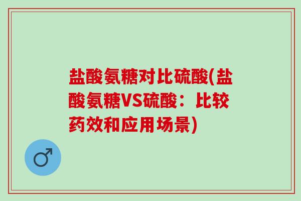 盐酸氨糖对比硫酸(盐酸氨糖VS硫酸:比较和应用场景) 盐酸氨糖对比硫酸(盐酸氨糖VS硫酸:比较和应用场景)