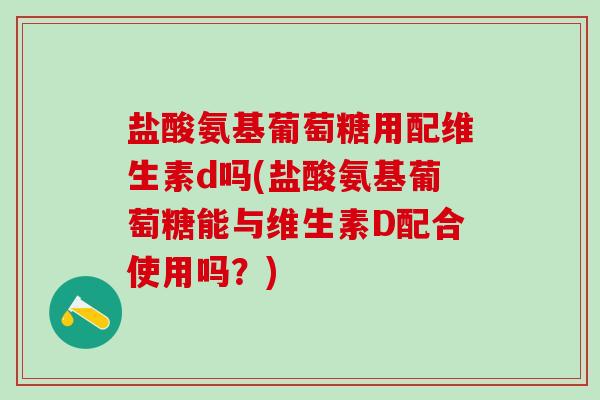 盐酸氨基葡萄糖用配维生素d吗(盐酸氨基葡萄糖能与维生素D配合使用吗？)