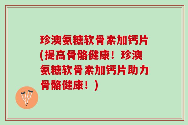 珍澳氨糖软骨素加钙片(提高骨骼健康！珍澳氨糖软骨素加钙片助力骨骼健康！)