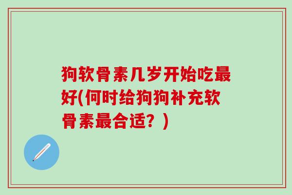狗软骨素几岁开始吃最好(何时给狗狗补充软骨素最合适？)