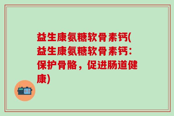 益生康氨糖软骨素钙(益生康氨糖软骨素钙：保护骨骼，促进肠道健康)