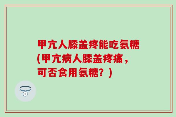 甲亢人膝盖疼能吃氨糖(甲亢病人膝盖疼痛，可否食用氨糖？)