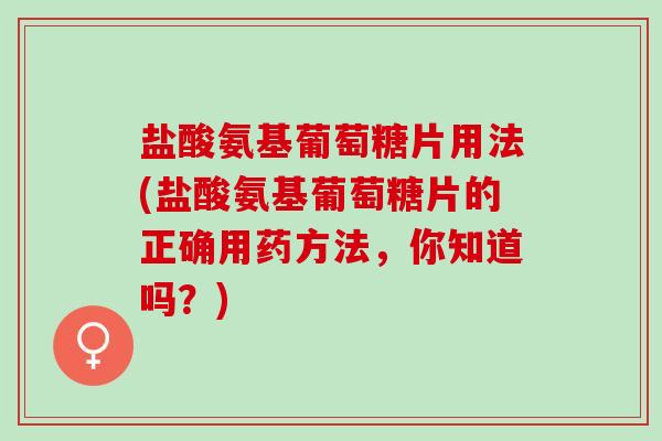 盐酸氨基葡萄糖片用法(盐酸氨基葡萄糖片的正确用药方法，你知道吗？)