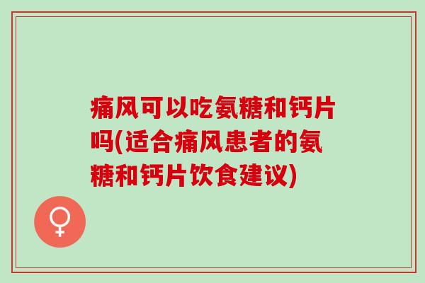 可以吃氨糖和钙片吗(适合患者的氨糖和钙片饮食建议) 可以吃氨糖和钙片吗(适合患者的氨糖和钙片饮食建议)