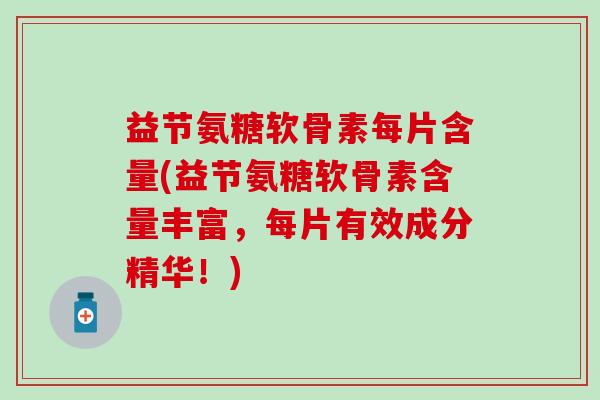 益节氨糖软骨素每片含量(益节氨糖软骨素含量丰富，每片有效成分精华！)