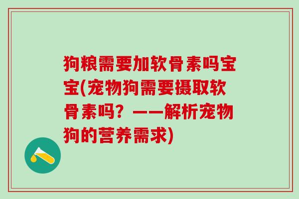 狗粮需要加软骨素吗宝宝(宠物狗需要摄取软骨素吗？——解析宠物狗的营养需求)
