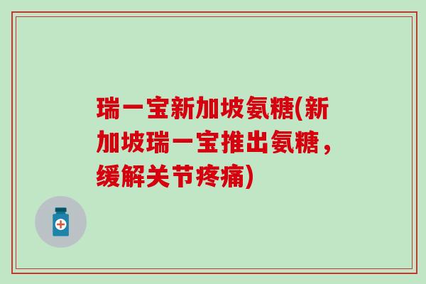 瑞一宝新加坡氨糖(新加坡瑞一宝推出氨糖，缓解关节)