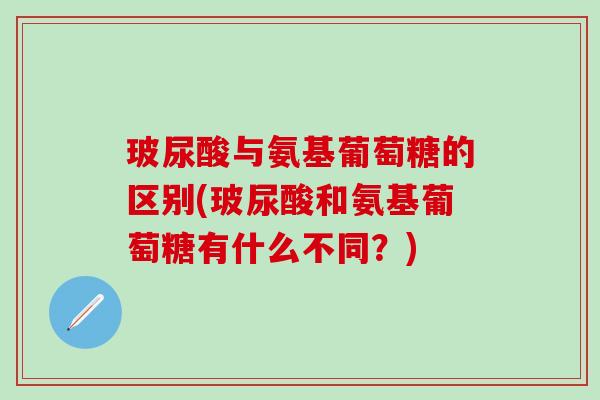 玻尿酸与氨基葡萄糖的区别(玻尿酸和氨基葡萄糖有什么不同？)
