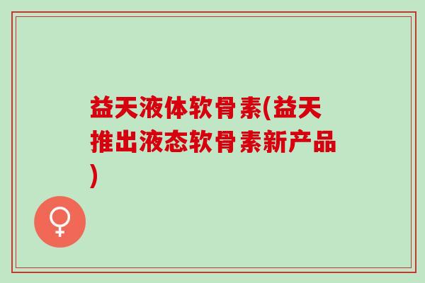 益天液体软骨素(益天推出液态软骨素新产品)