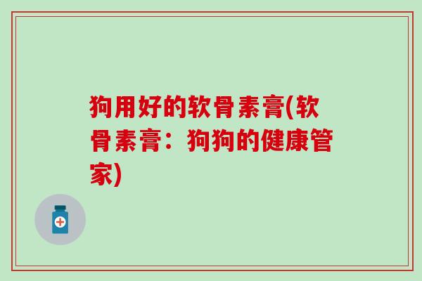 狗用好的软骨素膏(软骨素膏：狗狗的健康管家)