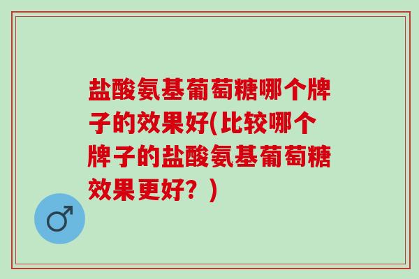 盐酸氨基葡萄糖哪个牌子的效果好(比较哪个牌子的盐酸氨基葡萄糖效果更好？)