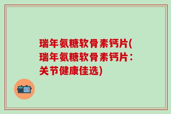 瑞年氨糖软骨素钙片(瑞年氨糖软骨素钙片：关节健康佳选)